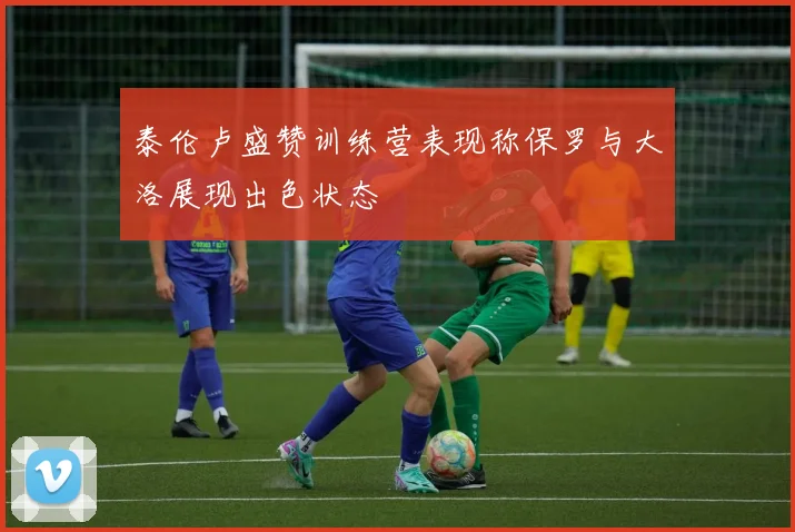 泰伦卢盛赞训练营表现称保罗与大洛展现出色状态