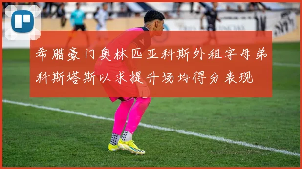 希腊豪门奥林匹亚科斯外租字母弟科斯塔斯以求提升场均得分表现