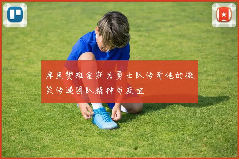 库里赞维金斯为勇士队传奇他的微笑传递团队精神与友谊