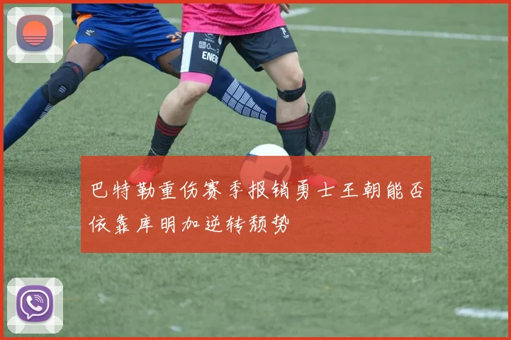 巴特勒重伤赛季报销勇士王朝能否依靠库明加逆转颓势