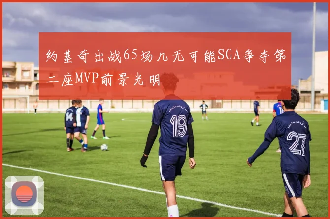约基奇出战65场几无可能SGA争夺第二座MVP前景光明