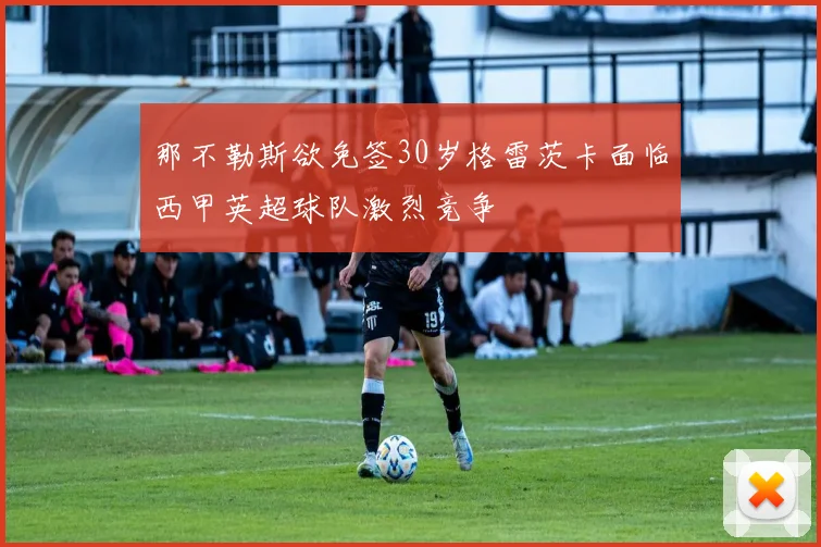 那不勒斯欲免签30岁格雷茨卡面临西甲英超球队激烈竞争