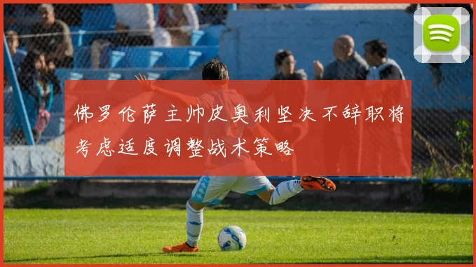 佛罗伦萨主帅皮奥利坚决不辞职将考虑适度调整战术策略