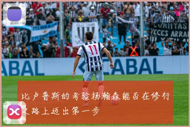 比卢普斯的考验杨瀚森能否在修行之路上迈出第一步