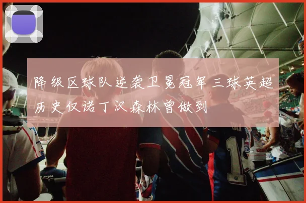 降级区球队逆袭卫冕冠军三球英超历史仅诺丁汉森林曾做到