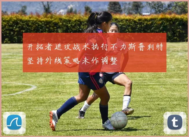 开拓者进攻战术执行不力斯普利特坚持外线策略未作调整