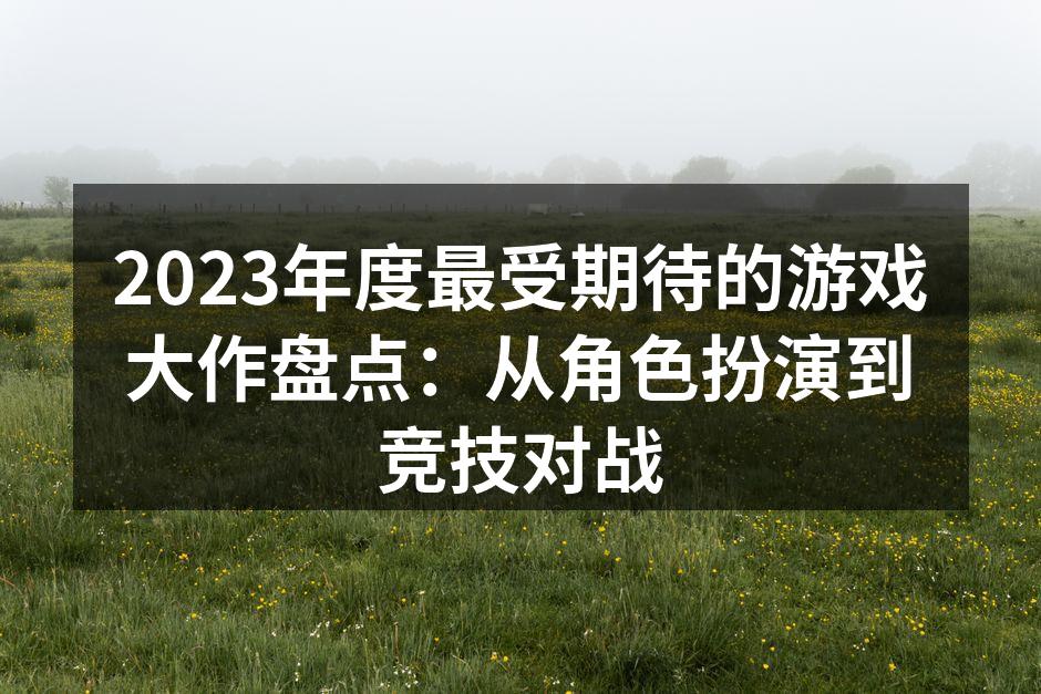 2023年度最受期待的游戏大作盘点：从角