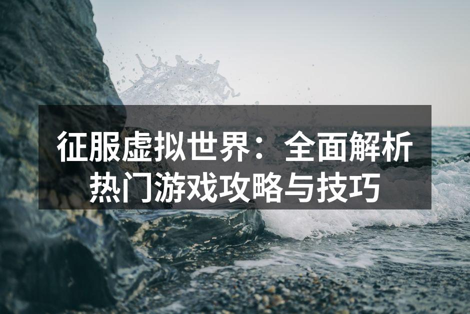 征服虚拟世界：全面解析热门游戏攻略与技巧