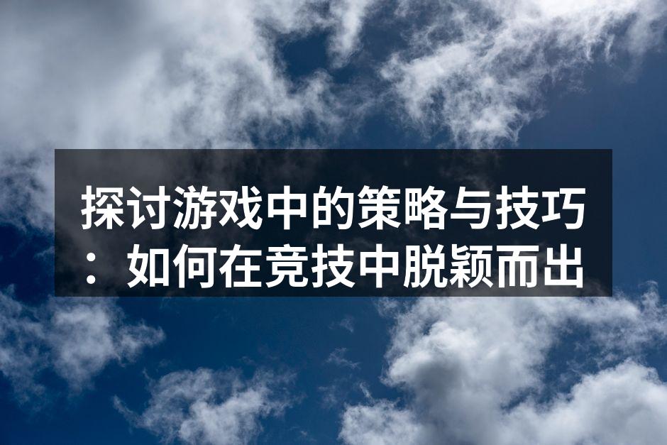 探讨游戏中的策略与技巧：如何在竞技中脱颖