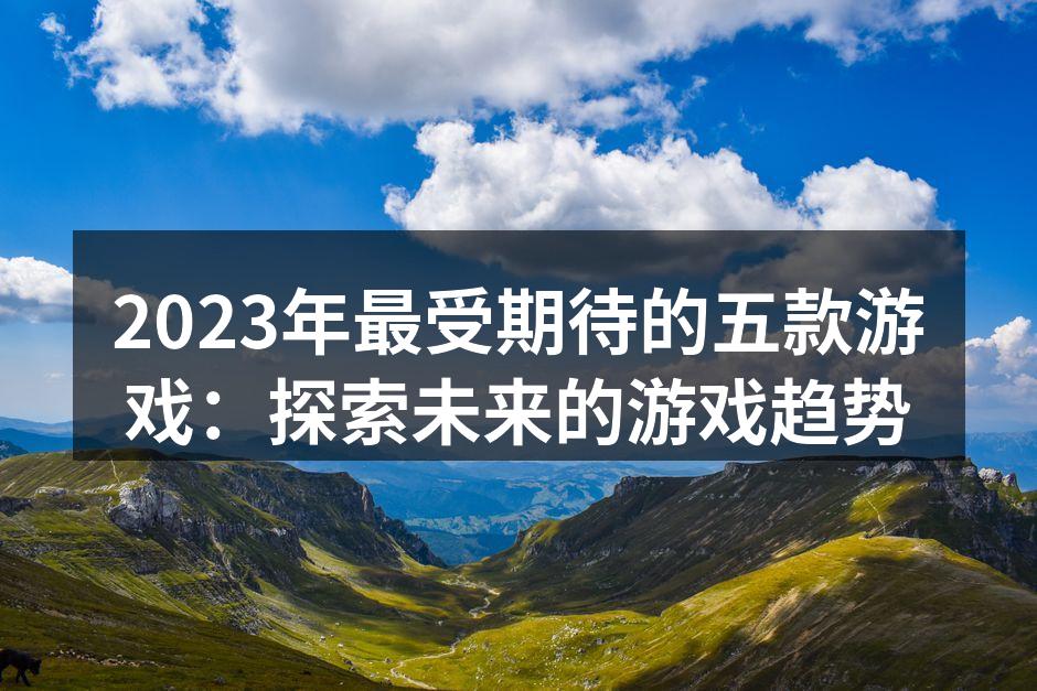 2023年最受期待的五款游戏：探索未来的