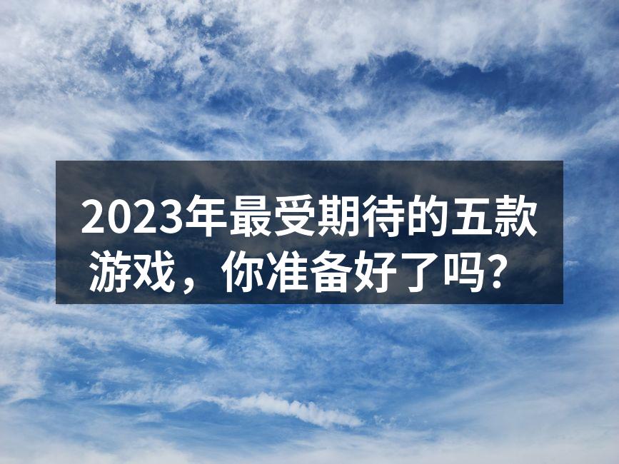 2023年最受期待的五款游戏，你准备好了吗？