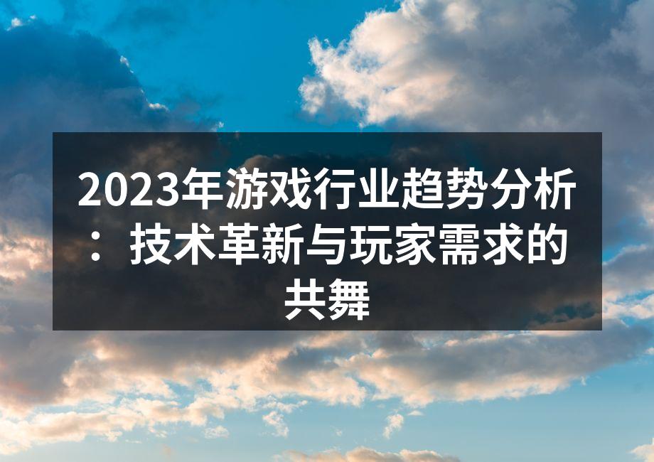 2023年游戏行业趋势分析：技术革新与玩家需求的共舞