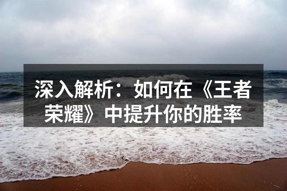 深入解析：如何在《王者荣耀》中提升你的胜率