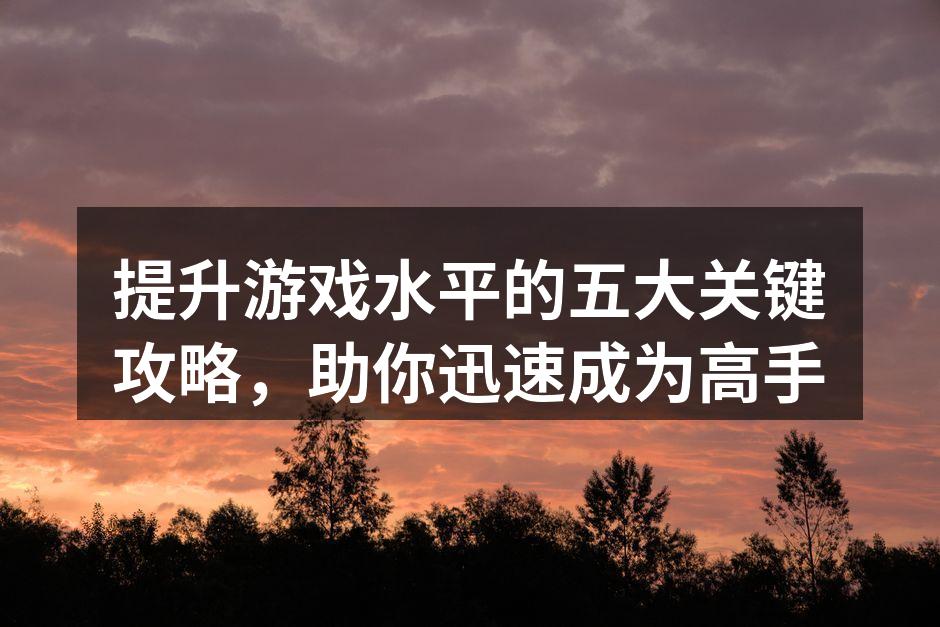 提升游戏水平的五大关键攻略，助你迅速成为